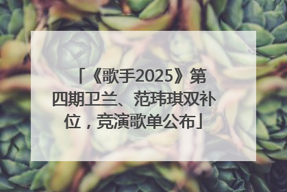 《歌手2025》第四期卫兰、范玮琪双补位，竞演歌单公布