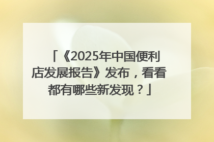 《2025年中国便利店发展报告》发布，看看都有哪些新发现？