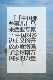「中国那些事儿」马来西亚专家：中国对多边主义的开放态度增强了全球南方国家的力量