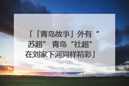 「青岛故事」外有“苏超” 青岛“社超”在刘家下河同样精彩