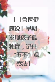 「鲁医健康说」早期发现孩子孤独症，记住“五不”观察法