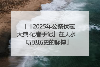 「2025年公祭伏羲大典·记者手记」在天水 听见历史的脉搏