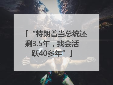 “特朗普当总统还剩3.5年，我会活跃40多年”