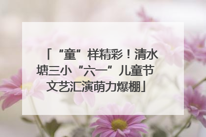 “童”样精彩！清水塘三小“六一”儿童节文艺汇演萌力爆棚