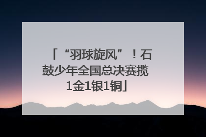“羽球旋风”！石鼓少年全国总决赛揽1金1银1铜