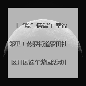 “粽”情端午 幸福邻里！燕罗街道罗田社区开展端午游园活动