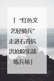 “红色文艺轻骑兵”走进石首抗洪抢险实战练兵场