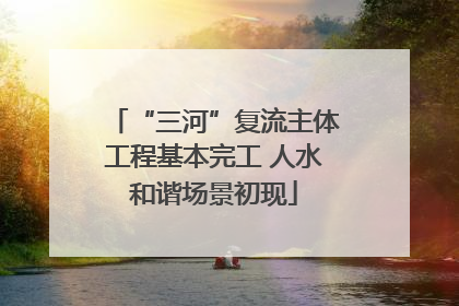 “三河”复流主体工程基本完工 人水和谐场景初现