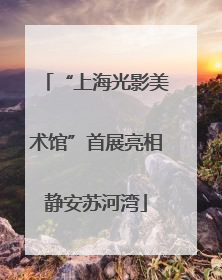 “上海光影美术馆”首展亮相静安苏河湾