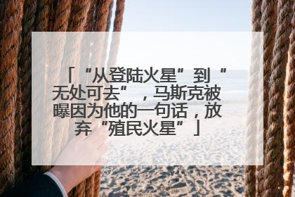 “从登陆火星”到“无处可去”，马斯克被曝因为他的一句话，放弃“殖民火星”