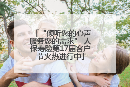 “倾听您的心声 服务您的需求” 人保寿险第17届客户节火热进行中