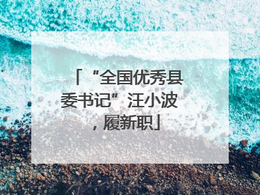 “全国优秀县委书记”汪小波，履新职