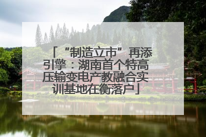 “制造立市”再添引擎：湖南首个特高压输变电产教融合实训基地在衡落户