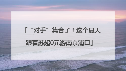 “对手”集合了！这个夏天跟着苏超0元游南京浦口