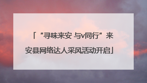 “寻味来安 与v同行”来安县网络达人采风活动开启