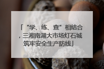 “学、练、查”相结合，三湘南湖大市场灯石城筑牢安全生产防线