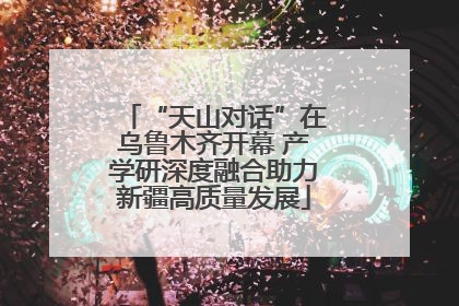 “天山对话”在乌鲁木齐开幕 产学研深度融合助力新疆高质量发展