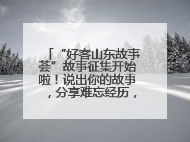“好客山东故事荟”故事征集开始啦！说出你的故事，分享难忘经历，人好！礼品多！速来！