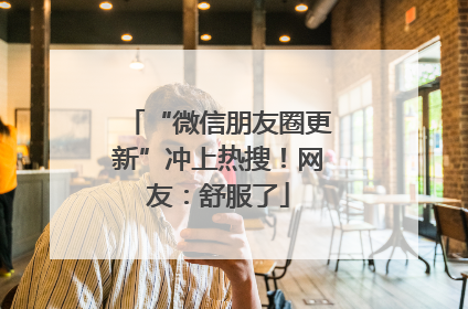 “微信朋友圈更新”冲上热搜！网友：舒服了