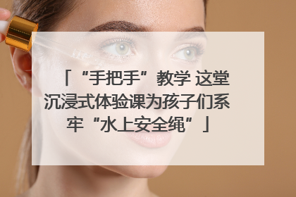 “手把手”教学 这堂沉浸式体验课为孩子们系牢“水上安全绳”