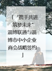 “携手共进 筑梦未来”淄博联通与淄博市中小企业商会战略签约