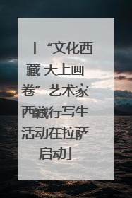 “文化西藏 天上画卷”艺术家西藏行写生活动在拉萨启动