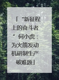 “新征程上的奋斗者”何小虎：为火箭发动机研制生产破难题