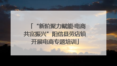 “新阶聚力赋能·电商共富振兴”阳信县劳店镇开展电商专题培训