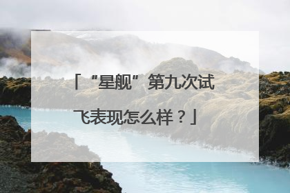 “星舰”第九次试飞表现怎么样？