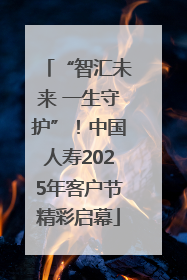 “智汇未来 一生守护”！中国人寿2025年客户节精彩启幕