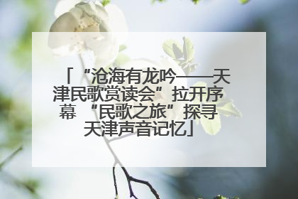 “沧海有龙吟——天津民歌赏读会”拉开序幕 “民歌之旅”探寻天津声音记忆