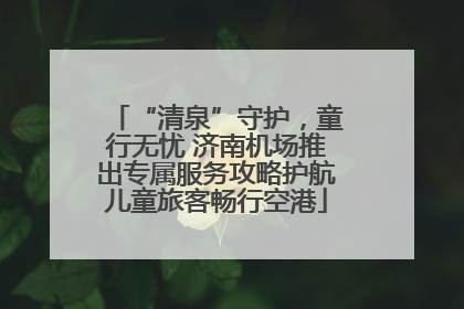 “清泉”守护，童行无忧 济南机场推出专属服务攻略护航儿童旅客畅行空港