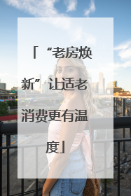 “老房焕新”让适老消费更有温度