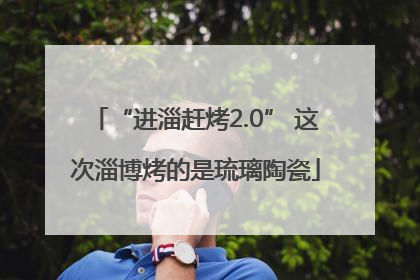 “进淄赶烤2.0” 这次淄博烤的是琉璃陶瓷