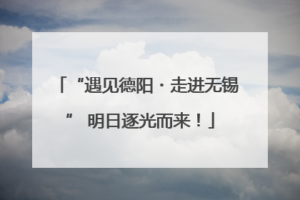 “遇见德阳・走进无锡” 明日逐光而来！