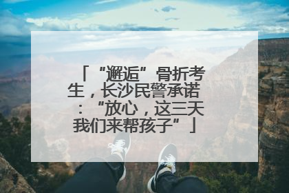 “邂逅”骨折考生，长沙民警承诺：“放心，这三天我们来帮孩子”