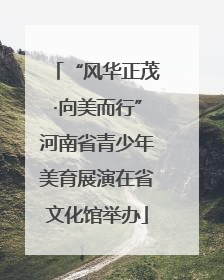 “风华正茂·向美而行”河南省青少年美育展演在省文化馆举办