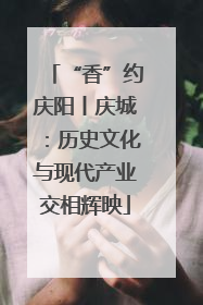 “香”约庆阳丨庆城：历史文化与现代产业交相辉映