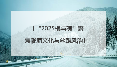 “2025根与魂”聚焦陇原文化与丝路风韵