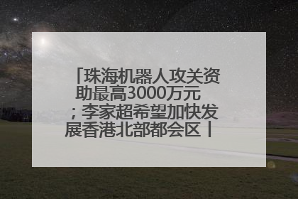 珠海机器人攻关资助最高3000万元；李家超希望加快发展香港北部都会区丨大湾区财经早参