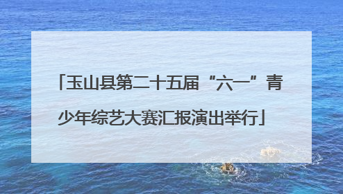 玉山县第二十五届“六一”青少年综艺大赛汇报演出举行