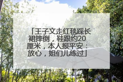 王子文走红毯踩长裙摔倒，鞋跟约20厘米，本人报平安：放心，姐们儿练过