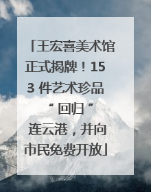 王宏喜美术馆正式揭牌！153 件艺术珍品 “ 回归 ” 连云港，并向市民免费开放