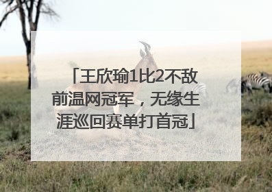 王欣瑜1比2不敌前温网冠军，无缘生涯巡回赛单打首冠