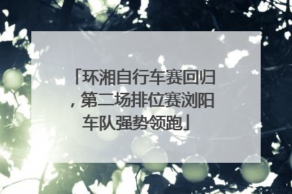 环湘自行车赛回归，第二场排位赛浏阳车队强势领跑