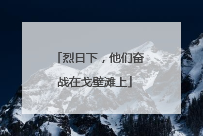 烈日下，他们奋战在戈壁滩上