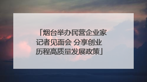 烟台举办民营企业家记者见面会 分享创业历程高质量发展政策