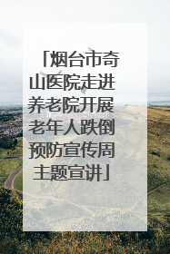 烟台市奇山医院走进养老院开展老年人跌倒预防宣传周主题宣讲