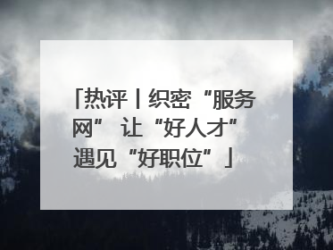 热评丨织密“服务网” 让“好人才”遇见“好职位”