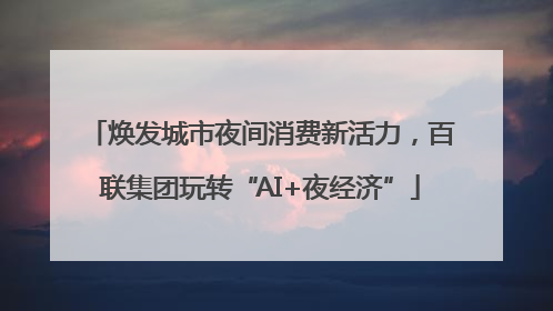 焕发城市夜间消费新活力，百联集团玩转“AI+夜经济”